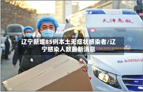 辽宁新增85例本土无症状感染者/辽宁感染人数最新消息