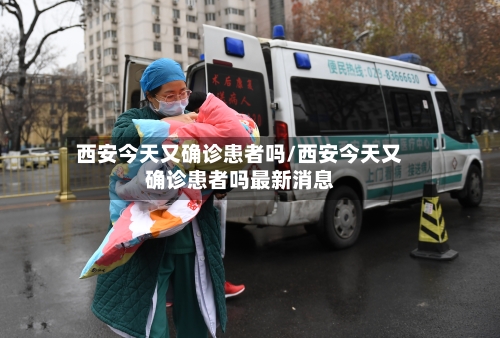 西安今天又确诊患者吗/西安今天又确诊患者吗最新消息