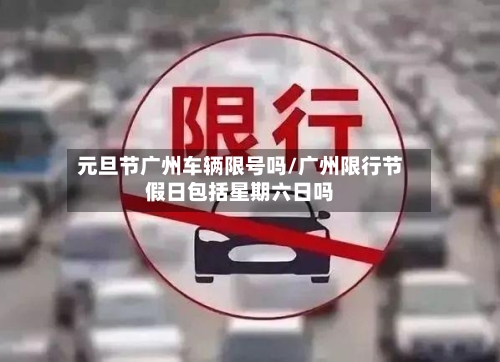 元旦节广州车辆限号吗/广州限行节假日包括星期六日吗