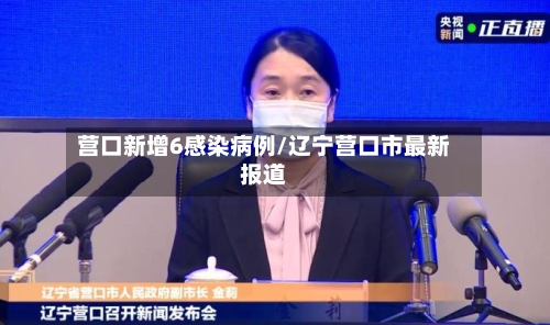 营口新增6感染病例/辽宁营口市最新报道