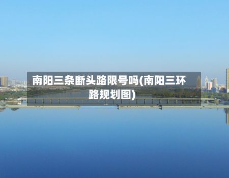 南阳三条断头路限号吗(南阳三环路规划图)