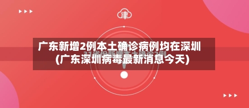 广东新增2例本土确诊病例均在深圳(广东深圳病毒最新消息今天)