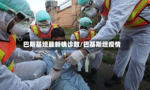 巴斯基坦最新确诊数/巴基斯坦疫情