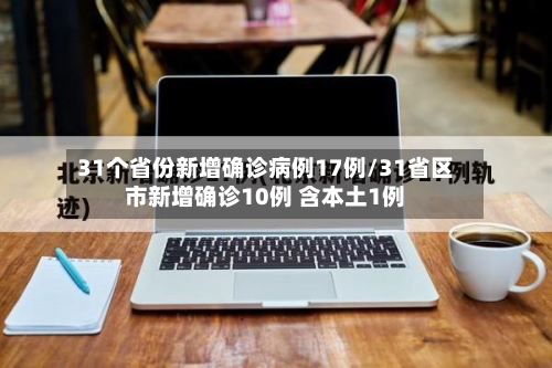 31个省份新增确诊病例17例/31省区市新增确诊10例 含本土1例