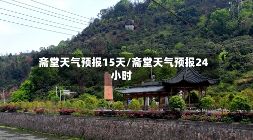 斋堂天气预报15天/斋堂天气预报24小时