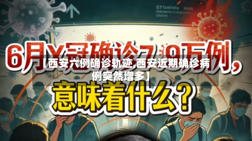 【西安六例确诊轨迹,西安近期确诊病例突然增多】