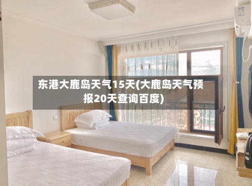 东港大鹿岛天气15天(大鹿岛天气预报20天查询百度)