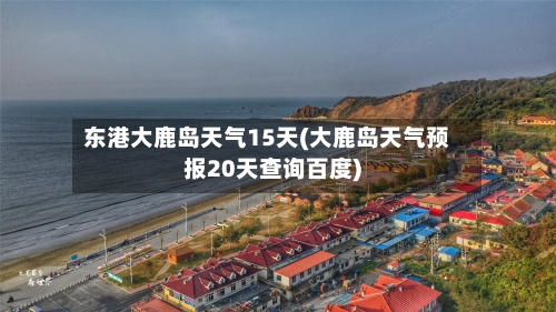 东港大鹿岛天气15天(大鹿岛天气预报20天查询百度)