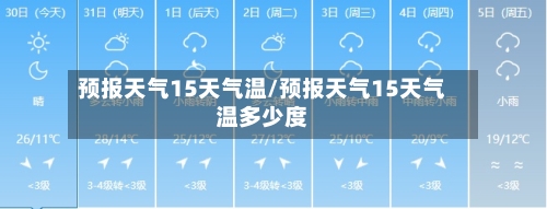 预报天气15天气温/预报天气15天气温多少度