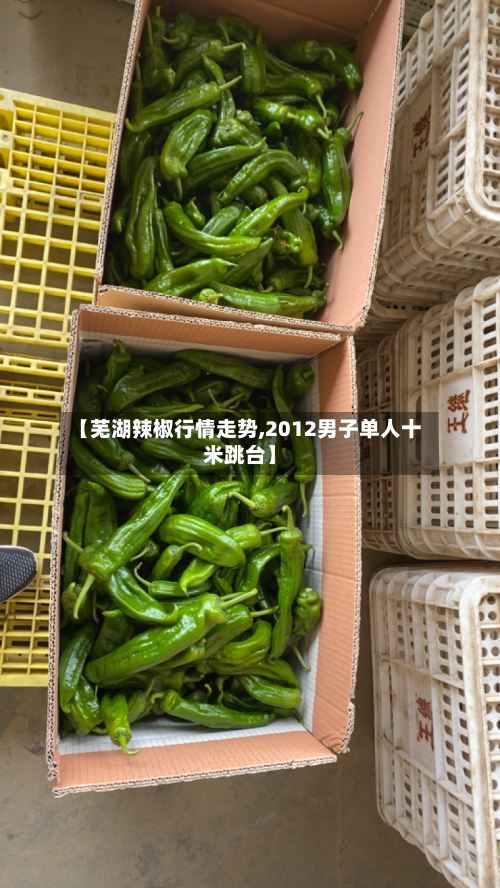 【芜湖辣椒行情走势,2012男子单人十米跳台】