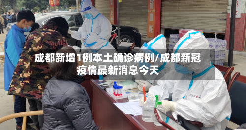 成都新增1例本土确诊病例/成都新冠疫情最新消息今天
