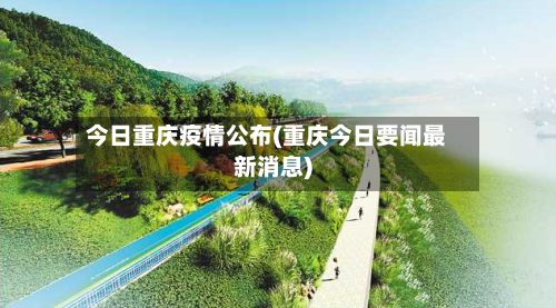 今日重庆疫情公布(重庆今日要闻最新消息)