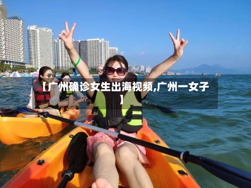 【广州确诊女生出海视频,广州一女子】