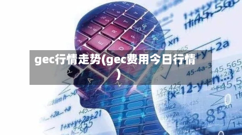 gec行情走势(gec费用今日行情)