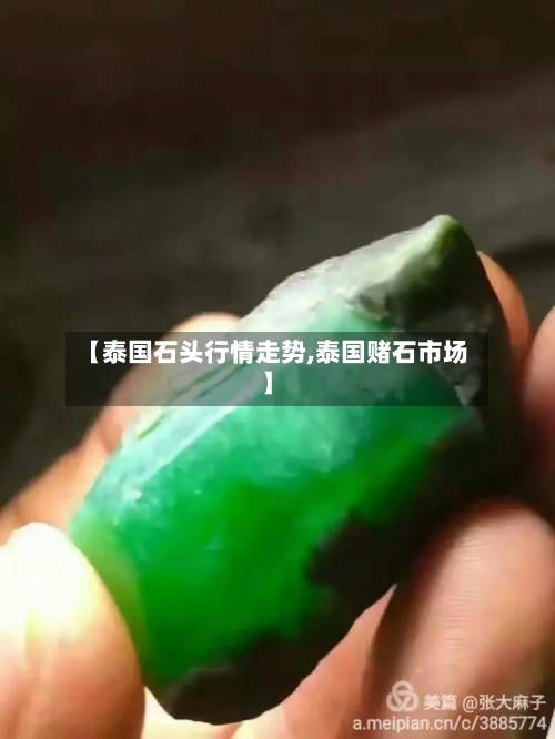 【泰国石头行情走势,泰国赌石市场】