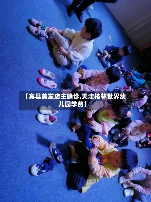 【宾县美发店主确诊,天津格林世界幼儿园学费】