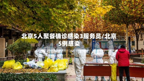 北京5人聚餐确诊感染3服务员/北京5例感染