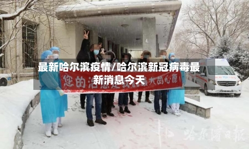 最新哈尔滨疫情/哈尔滨新冠病毒最新消息今天