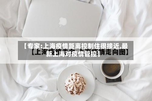 【专家:上海疫情距离控制住很接近,最新上海对疫情管控】