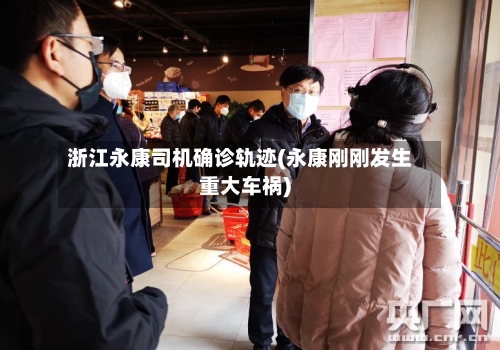 浙江永康司机确诊轨迹(永康刚刚发生重大车祸)