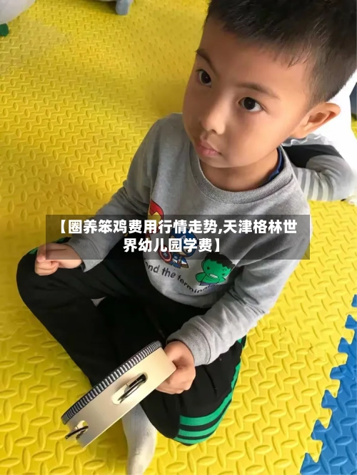 【圈养笨鸡费用行情走势,天津格林世界幼儿园学费】