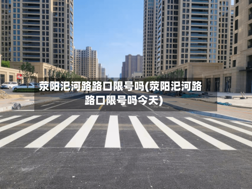 荥阳汜河路路口限号吗(荥阳汜河路路口限号吗今天)