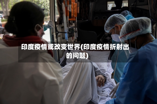 印度疫情或改变世界(印度疫情折射出的问题)
