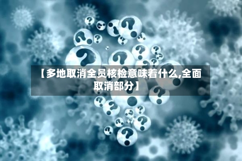 【多地取消全员核检意味着什么,全面取消部分】