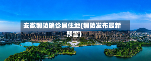 安徽铜陵确诊居住地(铜陵发布最新预警)