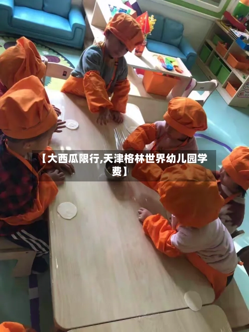 【大西瓜限行,天津格林世界幼儿园学费】