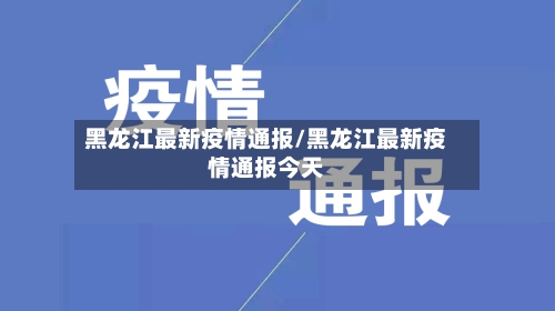 黑龙江最新疫情通报/黑龙江最新疫情通报今天