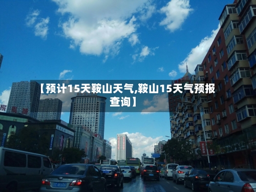 【预计15天鞍山天气,鞍山15天气预报查询】