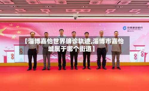 【淄博嘉怡世界确诊轨迹,淄博市嘉怡城属于哪个街道】