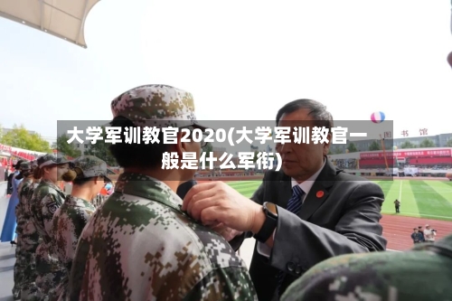 大学军训教官2020(大学军训教官一般是什么军衔)