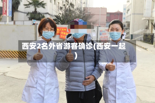 西安2名外省游客确诊(西安一起)