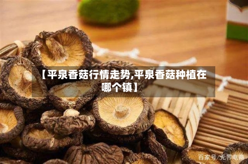 【平泉香菇行情走势,平泉香菇种植在哪个镇】