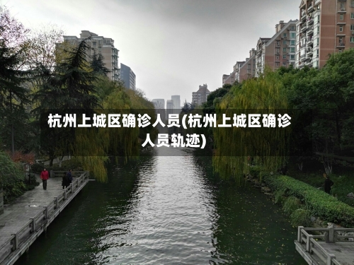 杭州上城区确诊人员(杭州上城区确诊人员轨迹)
