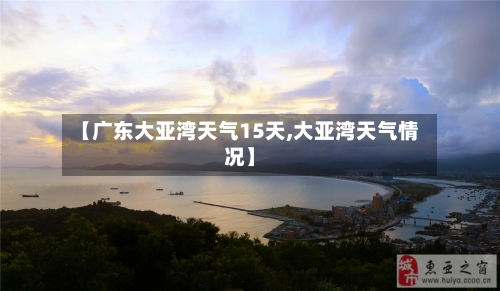 【广东大亚湾天气15天,大亚湾天气情况】