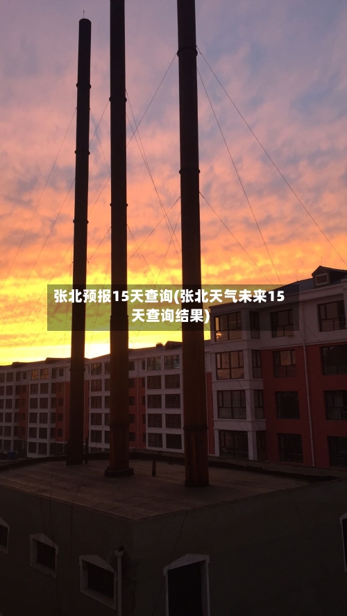 张北预报15天查询(张北天气未来15天查询结果)