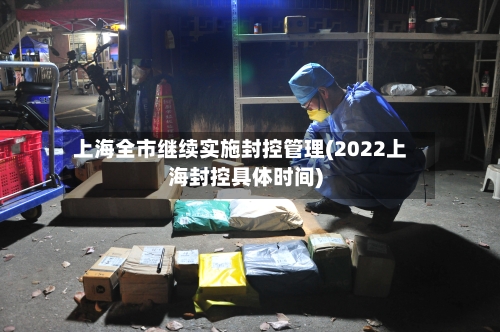 上海全市继续实施封控管理(2022上海封控具体时间)