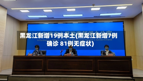 黑龙江新增19例本土(黑龙江新增7例确诊 81例无症状)