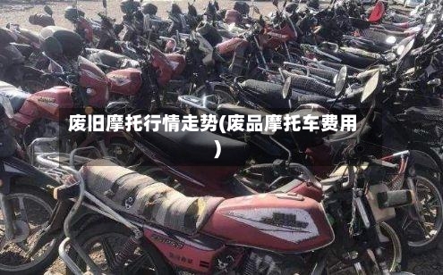废旧摩托行情走势(废品摩托车费用)