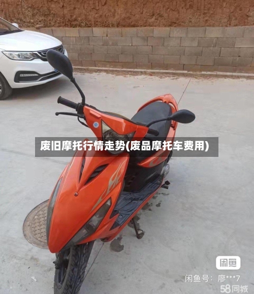 废旧摩托行情走势(废品摩托车费用)