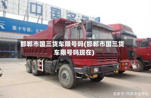 邯郸市国三货车限号吗(邯郸市国三货车限号吗现在)