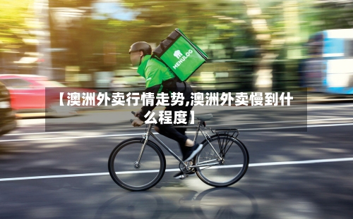 【澳洲外卖行情走势,澳洲外卖慢到什么程度】