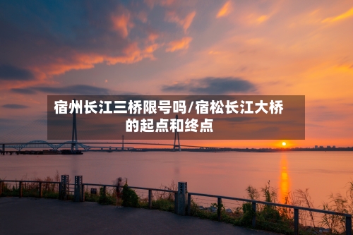 宿州长江三桥限号吗/宿松长江大桥的起点和终点