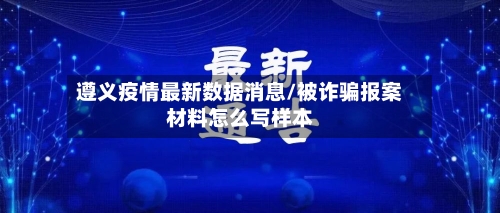 遵义疫情最新数据消息/被诈骗报案材料怎么写样本