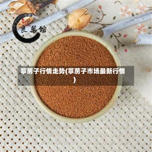 葶苈子行情走势(葶苈子市场最新行情)