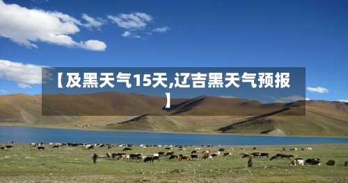 【及黑天气15天,辽吉黑天气预报】