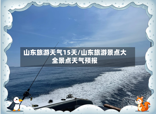 山东旅游天气15天/山东旅游景点大全景点天气预报